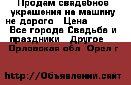 Продам свадебное украшения на машину не дорого › Цена ­ 3 000 - Все города Свадьба и праздники » Другое   . Орловская обл.,Орел г.